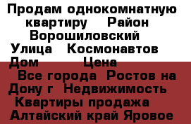 Продам однокомнатную квартиру  › Район ­ Ворошиловский  › Улица ­ Космонавтов  › Дом ­ 30  › Цена ­ 2 300 000 - Все города, Ростов-на-Дону г. Недвижимость » Квартиры продажа   . Алтайский край,Яровое г.